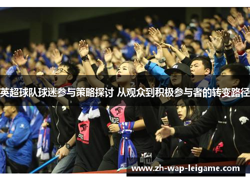 英超球队球迷参与策略探讨 从观众到积极参与者的转变路径