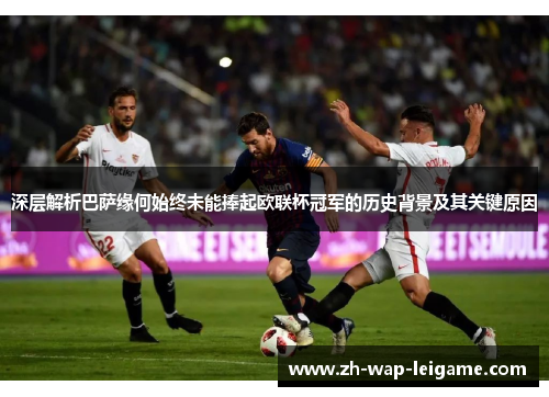 深层解析巴萨缘何始终未能捧起欧联杯冠军的历史背景及其关键原因