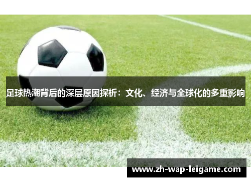 足球热潮背后的深层原因探析:文化、经济与全球化的多重影响 足球热潮背后的深层原因探析:文化、经济与全球化的多重影响