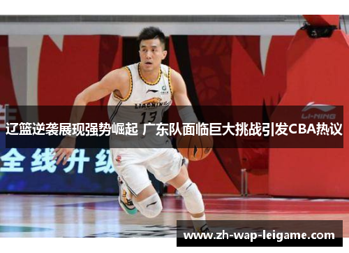 辽篮逆袭展现强势崛起 广东队面临巨大挑战引发CBA热议 辽篮逆袭展现强势崛起 广东队面临巨大挑战引发CBA热议