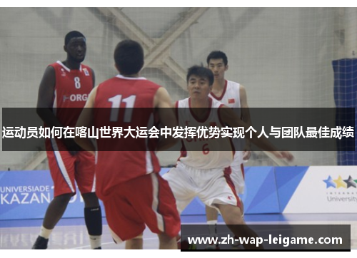 运动员如何在喀山世界大运会中发挥优势实现个人与团队最佳成绩 运动员如何在喀山世界大运会中发挥优势实现个人与团队最佳成绩