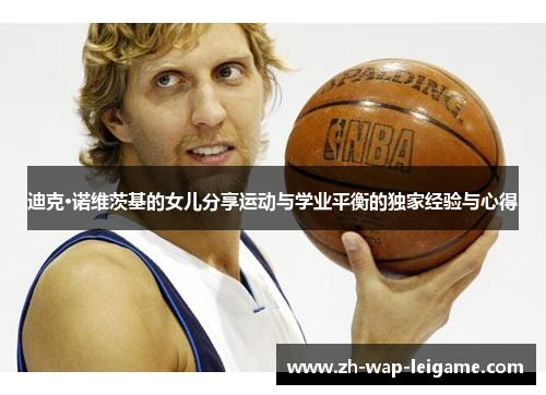 迪克·诺维茨基的女儿分享运动与学业平衡的独家经验与心得 迪克·诺维茨基的女儿分享运动与学业平衡的独家经验与心得