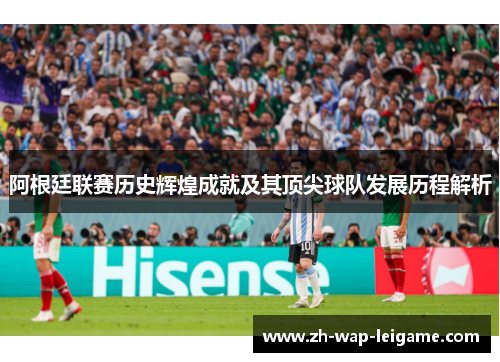 阿根廷联赛历史辉煌成就及其顶尖球队发展历程解析 阿根廷联赛历史辉煌成就及其顶尖球队发展历程解析