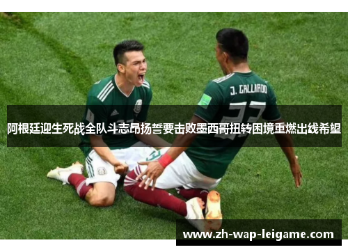阿根廷迎生死战全队斗志昂扬誓要击败墨西哥扭转困境重燃出线希望 阿根廷迎生死战全队斗志昂扬誓要击败墨西哥扭转困境重燃出线希望