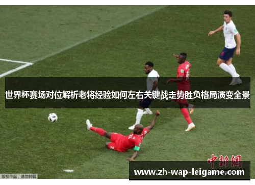 世界杯赛场对位解析老将经验如何左右关键战走势胜负格局演变全景 世界杯赛场对位解析老将经验如何左右关键战走势胜负格局演变全景