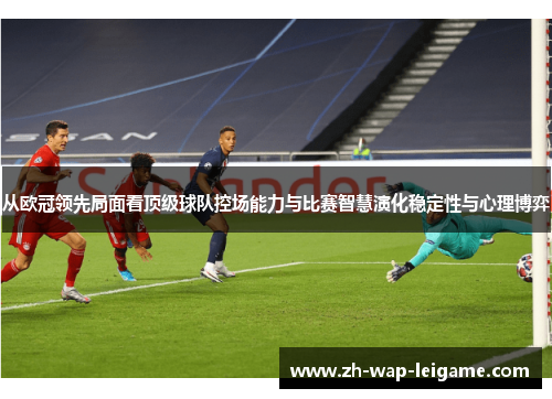 从欧冠领先局面看顶级球队控场能力与比赛智慧演化稳定性与心理博弈 从欧冠领先局面看顶级球队控场能力与比赛智慧演化稳定性与心理博弈