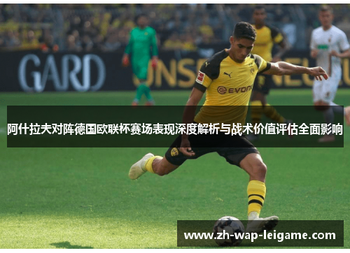 阿什拉夫对阵德国欧联杯赛场表现深度解析与战术价值评估全面影响 阿什拉夫对阵德国欧联杯赛场表现深度解析与战术价值评估全面影响