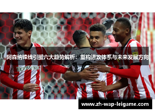 阿森纳锋线引援六大趋势解析:重构进攻体系与未来发展方向 阿森纳锋线引援六大趋势解析:重构进攻体系与未来发展方向
