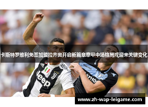卡斯特罗维利免签加盟拉齐奥开启新篇章意甲中场格局或迎来关键变化