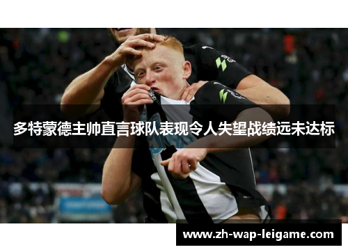 多特蒙德主帅直言球队表现令人失望战绩远未达标 多特蒙德主帅直言球队表现令人失望战绩远未达标