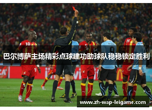 巴尔博萨主场精彩点球建功助球队稳稳锁定胜利 巴尔博萨主场精彩点球建功助球队稳稳锁定胜利