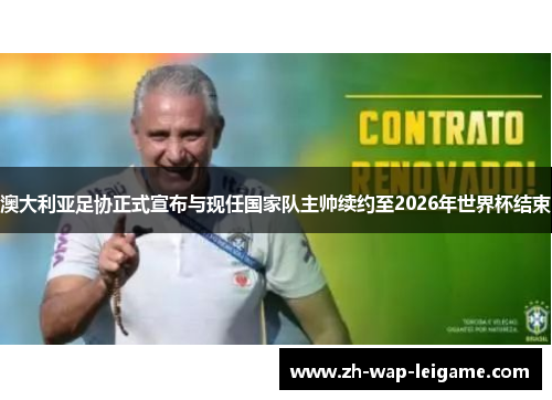 澳大利亚足协正式宣布与现任国家队主帅续约至2026年世界杯结束 澳大利亚足协正式宣布与现任国家队主帅续约至2026年世界杯结束