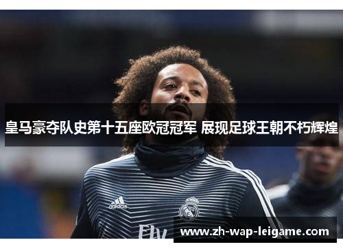 皇马豪夺队史第十五座欧冠冠军 展现足球王朝不朽辉煌 皇马豪夺队史第十五座欧冠冠军 展现足球王朝不朽辉煌