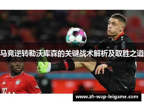 马竞逆转勒沃库森的关键战术解析及取胜之道 马竞逆转勒沃库森的关键战术解析及取胜之道