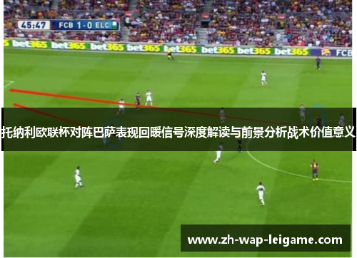 托纳利欧联杯对阵巴萨表现回暖信号深度解读与前景分析战术价值意义 托纳利欧联杯对阵巴萨表现回暖信号深度解读与前景分析战术价值意义