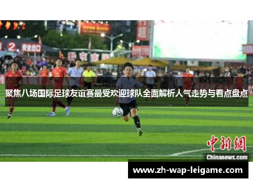 聚焦八场国际足球友谊赛最受欢迎球队全面解析人气走势与看点盘点 聚焦八场国际足球友谊赛最受欢迎球队全面解析人气走势与看点盘点