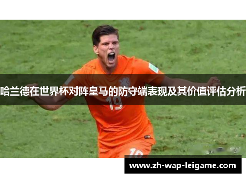 哈兰德在世界杯对阵皇马的防守端表现及其价值评估分析 哈兰德在世界杯对阵皇马的防守端表现及其价值评估分析